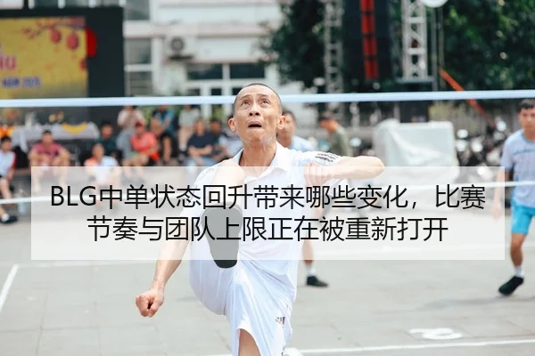 BLG中单状态回升带来哪些变化,比赛节奏与团队上限正在被重新打开