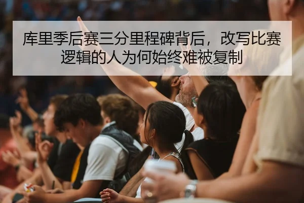 库里季后赛三分里程碑背后，改写比赛逻辑的人为何始终难被复制